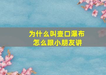 为什么叫壶口瀑布 怎么跟小朋友讲